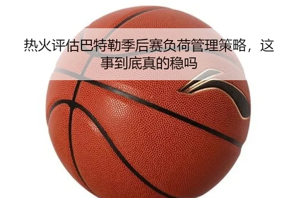 热火评估巴特勒季后赛负荷管理策略，这事到底真的稳吗