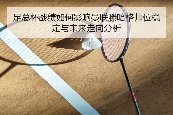 足总杯战绩如何影响曼联滕哈格帅位稳定与未来走向分析