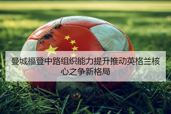 曼城福登中路组织能力提升推动英格兰核心之争新格局